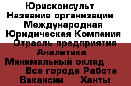 Юрисконсульт › Название организации ­ Международная Юридическая Компания › Отрасль предприятия ­ Аналитика › Минимальный оклад ­ 80 000 - Все города Работа » Вакансии   . Ханты-Мансийский,Белоярский г.